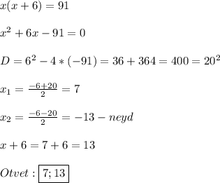 x(x+6)=91\\\\x^{2}+6x-91=0\\\\D=6^{2} -4*(-91)=36+364=400=20^{2} \\\\x_{1}=\frac{-6+20}{2}=7\\\\x_{2}=\frac{-6-20}{2}=-13-neyd\\\\x+6=7+6=13\\\\Otvet:\boxed{7;13}