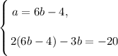 \left \{ {\bigg{a = 6b - 4, \ \ \ \ \ \ \ \ \ \ \ \ } \atop \bigg{2(6b - 4) - 3b = -20 }} \right.