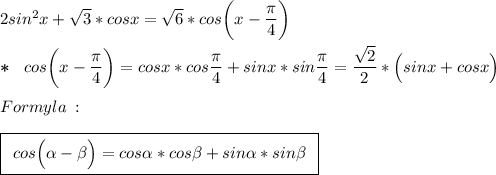 2sin^2x+\sqrt{3}*cosx=\sqrt{6}*cos\bigg(x-\dfrac{\pi}{4}\bigg)\\\\\boldsymbol{*}\:\:\:cos\bigg(x-\dfrac{\pi}{4}\bigg)=cosx*cos\dfrac{\pi}{4}+sinx*sin\dfrac{\pi}{4}=\dfrac{\sqrt{2}}{2}*\Big(sinx+cosx\Big)\\\\Formyla\::\\\\\boxed{\:\:cos\Big(\alpha-\beta\Big)=cos\alpha*cos\beta+sin\alpha*sin\beta\:\:}\\