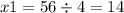 x1 = 56 \div 4 = 14