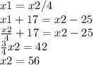 x1 = x2/4 \\ x1 + 17 = x2 - 25 \\ \frac{x2}{4} + 17=x2 - 25 \\ \frac{3}{4} x2= 42 \\ x2 = 56