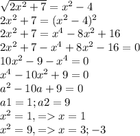 \sqrt{2x^{2} +7 } = x^{2} -4\\2x^{2} +7 =(x^{2} -4)^{2} \\2x^{2} +7 = x^{4} -8x^{2} +16\\2x^{2} +7-x^{4} +8x^{2} -16 =0\\10x^{2} - 9 -x^{4} =0\\x^{4} -10x^{2} +9 = 0\\a^{2} -10a +9 = 0\\a1 = 1; a2 = 9\\ x^{2} = 1, = x=1\\x^{2} = 9, = x= 3; -3\\