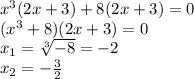 {x}^{3} (2x + 3) + 8(2x + 3) = 0 \\ ( {x}^{3} + 8)(2x + 3) = 0 \\ x_{1} = \sqrt[3]{ - 8} = - 2 \\ x_{2} = - \frac{3}{2}