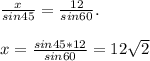 \frac{x}{sin45} =\frac{12}{sin60} .\\\\x=\frac{sin45*12}{sin60} =12\sqrt{2}