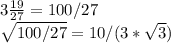 3\frac{19}{27} = 100/27\\\sqrt{100/27} =10/(3*\sqrt{3} )