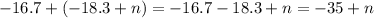 - 16.7 + ( - 18.3 + n) = - 16.7 - 18.3 + n = - 35 + n