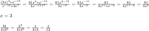 \frac{(3x)^4*x^{-15}}{x^{-13}*4x^7}=\frac{81x^4*x^{-15}}{4x^{-13+7}}=\frac{81x^{4-15}}{4x^{-6}}=\frac{81x^{-11}}{4x^{-6}}=\frac{81}{4x^{11}*x^{-6}}=\frac{81}{4x^{11-6}}=\frac{81}{4x^5}\\\\x=3\\\\\frac{81}{4*3^5}=\frac{3^4}{4*3^5}=\frac{1}{4*3}=\frac{1}{12}