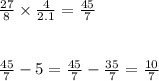 \frac{27}{8} \times \frac{4}{2.1} = \frac{45}{7} \\ \\ \\ \frac{45}{7} - 5 = \frac{45}{7} - \frac{35}{7} = \frac{10}{7}