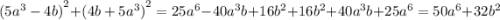 {(5 {a}^{3} - 4b) }^{2} + {(4b + 5 {a}^{3}) }^{2} = 25 {a}^{6} - 40 {a}^{3} b + 16 {b}^{2} + 16 {b}^{2} + 40 {a}^{3} b + 25 {a}^{6} = 50 {a}^{6} + 32 {b}^{2}