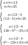 \left \{ {{a+b=12} \atop {a*b=35}} \right.\\\\\left \{ {{a=12-b} \atop {(12-b)*b=35}} \right.\\\\\left \{ {{a=12-b} \atop {12b-b^{2}-35=0 }} \right. \\\\\left \{ {{a=12-b} \atop {b^{2}-12b+35=0 }} \right.