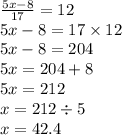 \frac{5x - 8}{17} = 12 \\ 5x - 8 = 17 \times 12 \\ 5x - 8 = 204 \\ 5x = 204 + 8 \\ 5x = 212 \\ x = 212 \div 5 \\ x = 42.4