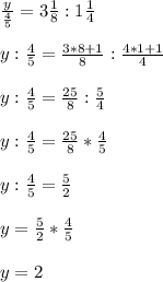 \frac{y}{\frac{4}{5} }=3\frac{1}{8} : 1\frac{1}{4}\\ \\ y : \frac{4}{5} =\frac{3*8+1}{8} : \frac{4*1+1}{4}\\ \\y : \frac{4}{5}=\frac{25}{8} :\frac{5}{4}\\ \\y:\frac{4}{5}=\frac{25}{8} *\frac{4}{5}\\ \\y:\frac{4}{5}= \frac{5}{2}\\ \\y= \frac{5}{2} * \frac{4}{5} \\ \\y=2