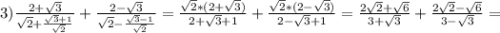 3)\frac{2+\sqrt{3}}{\sqrt{2}+\frac{\sqrt{3}+1}{\sqrt{2}}}}+\frac{2-\sqrt{3}}{\sqrt{2}-\frac{\sqrt{3}-1}{\sqrt{2}}}=\frac{\sqrt{2}*(2+\sqrt{3})}{2+\sqrt{3}+1}+\frac{\sqrt{2}*(2-\sqrt{3})}{2-\sqrt{3}+1}=\frac{2\sqrt{2}+\sqrt{6}}{3+\sqrt{3}}+\frac{2\sqrt{2}-\sqrt{6}}{3-\sqrt{3}}=