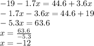 - 19 - 1.7x = 44.6 + 3.6x \\ - 1.7x - 3.6x = 44.6 + 19 \\ - 5.3 x= 63.6 \\ x = \frac{63.6}{ - 5.3} \\ x = - 12