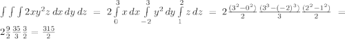 \int \int \int {2x y^2 z} \, dx \, dy \, dz = 2 \int\limits^3_0 {x} \, dx \int\limits^{3}_{-2} {y^2} \, dy \int\limits^2_1 {z} \, dz = 2 \frac{(3^2-0^2)}{2}\frac{(3^3-(-2)^3)}{3}\frac{(2^2-1^2)}{2}=2\frac{9}{2}\frac{35}{3}\frac{3}{2} = \frac{315}{2}