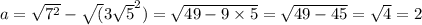 a = \sqrt{ {7}^{2} } - \sqrt( {3 \sqrt{5} }^{2} ) = \sqrt{49 - 9 \times 5} = \sqrt{49 - 45} = \sqrt{4} = 2