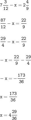 \displaystyle \tt 7\frac{3}{12}-x=2\frac{4}{9} \\\\\\ \displaystyle \tt \frac{87}{12}-x=\frac{22}{9} \\\\\\ \displaystyle \tt \frac{29}{4}-x=\frac{22}{9} \\\\\\ -x = \frac{22}{9}-\frac{29}{4} \\\\\\ \displaystyle \tt -x=-\frac{173}{36} \\\\\\ \displaystyle \tt x=\frac{173}{36} \\\\\\ \displaystyle \tt x=4\frac{29}{36}