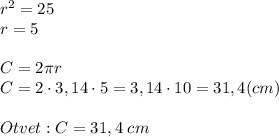 r^{2} = 25 \\ r = 5 \\\\ C = 2\pi r \\ C = 2\cdot 3,14 \cdot 5 = 3,14 \cdot 10 = 31,4 (cm) \\\\ Otvet: C = 31,4 \; cm