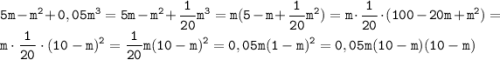 \displaystyle \tt 5m-m^2+0,05m^3=5m-m^2+\frac{1}{20}m^3=m(5-m+\frac{1}{20}m^2)=m\cdot \frac{1}{20}\cdot (100-20m+m^2)=m\cdot \frac{1}{20}\cdot (10-m)^2=\frac{1}{20}m(10-m)^2=0,05m(1-m)^2=0,05m(10-m)(10-m)