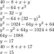 40 = 8 + x + y \\ {y}^{2} = 64 + {x}^{2} \\ x = 32 - y \\ {y}^{2} = 64 + {(32 - y)}^{2} \\ {y}^{2} = 1024 - 64y + {y}^{2} + 64 \\ {y}^{2} - {y}^{2} + 64y = 1024 + 64 \\ 64y = 1088 \\ y = 17 \\ 4 0 = 8 + x + 17 \\ x = 15