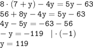 \displaystyle \tt 8\cdot(7+y)-4y=5y-63\\\displaystyle \tt 56+8y-4y=5y-63\\\displaystyle \tt 4y-5y=-63-56\\\displaystyle \tt -y=-119 \: \: \: \: | \cdot (-1)\\\displaystyle \tt y=119