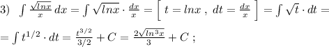 3)\; \; \int \frac{\sqrt{lnx}}{x}\, dx=\int \sqrt{lnx}\cdot \frac{dx}{x}=\Big[\; t=lnx\; ,\; dt=\frac{dx}{x}\; \Big]=\int \sqrt{t}\cdot dt=\\\\=\int t^{1/2}\cdot dt=\frac{t^{3/2}}{3/2}+C=\frac{2\sqrt{ln^3x}}{3}+C\; ;