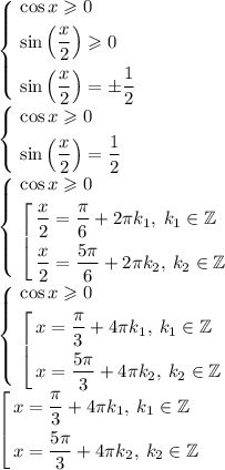 \left\{ \begin{aligned}&\cos x \geqslant 0 \\&\sin \left(\frac{x}{2}\right) \geqslant 0 \\ &\sin \left(\frac{x}{2}\right) = \pm \frac{1}{2}\end{aligned} \right.\\\left\{ \begin{aligned}&\cos x \geqslant 0\\ &\sin \left(\frac{x}{2}\right) = \frac{1}{2}\end{aligned} \right.\\\left\{ \begin{aligned}&\cos x \geqslant 0\\ &\left[ \begin{aligned} &\frac{x}{2}=\frac{\pi}{6} +2\pi k_1, \: k_1 \in \mathbb{Z}\\&\frac{x}{2}=\frac{5\pi}{6} +2\pi k_2, \: k_2 \in \mathbb{Z}\end{aligned} \right. \end{aligned} \right.\\\left\{ \begin{aligned}&\cos x \geqslant 0\\ &\left[ \begin{aligned} &x=\frac{\pi}{3} +4\pi k_1, \: k_1 \in \mathbb{Z}\\&x=\frac{5\pi}{3} +4\pi k_2, \: k_2 \in \mathbb{Z}\end{aligned} \right. \end{aligned} \right. \\ \left[ \begin{aligned} &x=\frac{\pi}{3} +4\pi k_1, \: k_1 \in \mathbb{Z}\\&x=\frac{5\pi}{3} +4\pi k_2, \: k_2 \in \mathbb{Z}\end{aligned} \right.