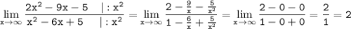 \tt\displaystyle \lim_{x \to \infty} \frac{2x^2-9x-5\;\;\;\; |:x^2}{x^2-6x+5\;\;\;\;\;|:x^2}= \lim_{x \to \infty} \frac{2-\frac{9}{x}-\frac{5}{x^2}}{1-\frac{6}{x}+\frac{5}{x^2}} = \lim_{x \to \infty} \frac{2-0-0}{1-0+0} =\frac{2}{1}=2