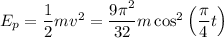 E_{p} = \dfrac{1}{2}mv^{2} = \dfrac{9\pi^{2}}{32} m\cos^{2}\left(\dfrac{\pi}{4} t \right)