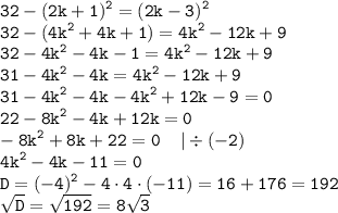 \displaystyle \tt 32-(2k+1)^2=(2k-3)^2\\\displaystyle \tt 32-(4k^2+4k+1)=4k^2-12k+9\\\displaystyle \tt 32-4k^2-4k-1=4k^2-12k+9\\\displaystyle \tt 31-4k^2-4k=4k^2-12k+9\\\displaystyle \tt 31-4k^2-4k-4k^2+12k-9=0\\\displaystyle \tt 22-8k^2-4k+12k=0\\\displaystyle \tt -8k^2+8k+22=0 \: \: \: \: \: | \div (-2)\\\displaystyle \tt 4k^2-4k-11=0\\\displaystyle \tt D=(-4)^2-4\cdot4\cdot(-11)=16+176=192\\\displaystyle \tt \sqrt{D}=\sqrt{192}=8\sqrt{3}\\