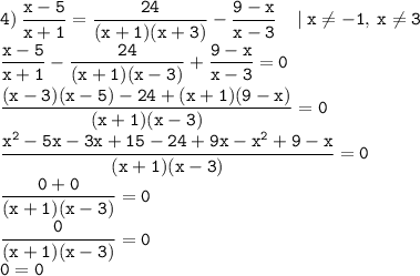 \displaystyle \tt 4)\: \frac{x-5}{x+1}=\frac{24}{(x+1)(x+3)}-\frac{9-x}{x-3} \: \: \: \: \: | \: x\ne-1, \: x\ne3\\\displaystyle \tt \frac{x-5}{x+1}-\frac{24}{(x+1)(x-3)}+\frac{9-x}{x-3}=0\\\displaystyle \tt \frac{(x-3)(x-5)-24+(x+1)(9-x)}{(x+1)(x-3)}=0\\\displaystyle \tt \frac{x^2-5x-3x+15-24+9x-x^2+9-x}{(x+1)(x-3)}=0\\\displaystyle \tt \frac{0+0}{(x+1)(x-3)}=0\\\displaystyle \tt \frac{0}{(x+1)(x-3)}=0\\\displaystyle \tt 0=0\\