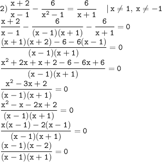 \displaystyle \tt 2)\: \frac{x+2}{x-1}-\frac{6}{x^2-1}=\frac{6}{x+1}\: \: \: \: \: | \: x\ne1, \: x\ne-1\\\displaystyle \tt \frac{x+2}{x-1}-\frac{6}{(x-1)(x+1)}-\frac{6}{x+1}=0\\\displaystyle \tt \frac{(x+1)(x+2)-6-6(x-1)}{(x-1)(x+1)}=0\\\displaystyle \tt \frac{x^2+2x+x+2-6-6x+6}{(x-1)(x+1)}=0\\\displaystyle \tt \frac{x^2-3x+2}{(x-1)(x+1)}=0\\\displaystyle \tt \frac{x^2-x-2x+2}{(x-1)(x+1)}=0\\\displaystyle \tt \frac{x(x-1)-2(x-1)}{(x-1)(x+1)}=0\\\displaystyle \tt \frac{(x-1)(x-2)}{(x-1)(x+1)}=0\\