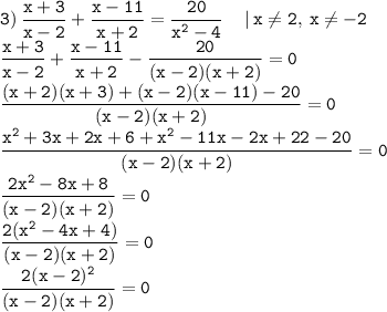 \displaystyle \tt 3)\: \frac{x+3}{x-2}+\frac{x-11}{x+2}=\frac{20}{x^2-4}\: \: \: \: \: | \: x\ne2, \: x\ne-2\\\displaystyle \tt \frac{x+3}{x-2}+\frac{x-11}{x+2}-\frac{20}{(x-2)(x+2)}=0\\\displaystyle \tt \frac{(x+2)(x+3)+(x-2)(x-11)-20}{(x-2)(x+2)}=0\\\displaystyle \tt \frac{x^2+3x+2x+6+x^2-11x-2x+22-20}{(x-2)(x+2)}=0\\\displaystyle \tt \frac{2x^2-8x+8}{(x-2)(x+2)}=0\\\displaystyle \tt \frac{2(x^2-4x+4)}{(x-2)(x+2)}=0\\\displaystyle \tt \frac{2(x-2)^2}{(x-2)(x+2)}=0