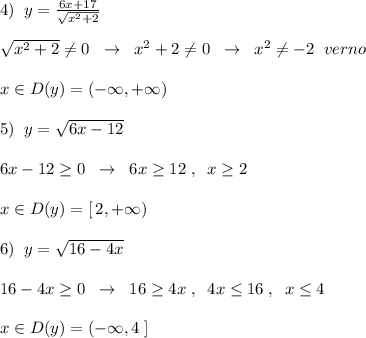 4)\; \; y=\frac{6x+17}{\sqrt{x^2+2}}\\\\\sqrt{x^2+2}\ne 0\; \; \to \; \; x^2+2\ne 0\; \; \to \; \; x^2\ne -2\; \; verno\\\\x\in D(y)=(-\infty ,+\infty )\\\\5)\; \; y=\sqrt{6x-12}\\\\6x-12\geq 0\; \; \to \; \; 6x\geq 12\; ,\; \; x\geq 2\\\\x\in D(y)=[\, 2,+\infty )\\\\6)\; \; y=\sqrt{16-4x}\\\\16-4x\geq 0\; \; \to \; \; 16\geq 4x\; ,\; \; 4x\leq 16\; ,\; \; x\leq 4\\\\x\in D(y)=(-\infty ,4\; ]