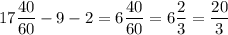 17\dfrac{40}{60} - 9 - 2 = 6\dfrac{40}{60} = 6\dfrac{2}{3} = \dfrac{20}{3}