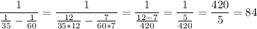 \dfrac{1}{\frac{1}{35}-\frac{1}{60}} =\dfrac{1}{\frac{12}{35*12}-\frac{7}{60*7}} =\dfrac{1}{\frac{12-7}{420}} =\dfrac{1}{\frac{5}{420}}=\dfrac{420}{5} =84