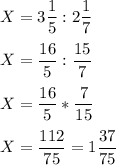 X = 3 \dfrac{1}{5} :2\dfrac{1}{7} \\\\X=\dfrac{16}{5} :\dfrac{15}{7} \\\\X=\dfrac{16}{5} *\dfrac{7}{15}\\\\X=\dfrac{112}{75} =1\dfrac{37}{75}