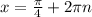 x = \frac{\pi }{4} + 2\pi n