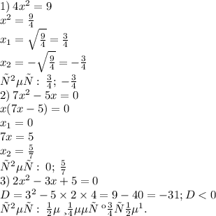 1) \: 4x {}^{2} = 9 \\ x {}^{2} = \frac{9}{4} \\ x _{1} = \sqrt \frac{9}{4} = \frac{3}{4} \\ x _{2} = - \sqrt \frac{9}{4} = - \frac{3}{4} \\ответ: \: \frac{3}{4}; \: - \frac{3}{4} \\ 2) \: 7x {}^{2} - 5x = 0 \\ x(7x - 5) = 0 \\ x_{1} = 0 \\ 7x = 5 \\ x _{2} = \frac{5}{7}\\ ответ: \:0; \: \frac{5}{7}\\ 3) \: 2x {}^{2} - 3x + 5 = 0 \\ D = 3 {}^{2} - 5 \times 2 \times 4 = 9 - 40 = - 31; D