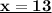 \underline{\bold{x=13}}}