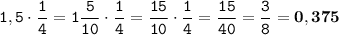 \displaystyle \tt 1,5\cdot \frac{1}{4}=1\frac{5}{10}\cdot\frac{1}{4}=\frac{15}{10}\cdot\frac{1}{4}=\frac{15}{40}=\frac{3}{8}=\bold{0,375}