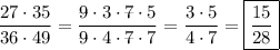 \displaystyle \[\frac{{27 \cdot 35}}{{36 \cdot 49}}=\frac{{ \rlap{--} 9 \cdot 3 \cdot \rlap{--}7 \cdot 5}}{{\rlap{--} 9 \cdot 4 \cdot \rlap{--}7 \cdot7}}=\frac{{3 \cdot 5}}{{4 \cdot 7}}=\boxed{\frac{{15}}{{28}}}\]