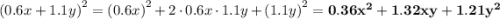 {(0.6x + 1.1y)}^{2} = {(0.6x)}^{2} + 2 \cdot0.6x \cdot1.1y + {(1.1y)}^{2} = \bold{0.36 {x}^{2} + 1.32xy + 1.21 {y}^{2} }