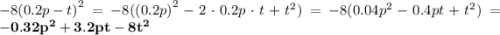 - 8 {(0.2p - t)}^{2} = - 8( {(0.2p)}^{2} - 2 \cdot0.2p \cdot t + {t}^{2} ) = - 8(0.04 {p}^{2} - 0.4pt + {t}^{2} ) = \bold{ - 0.32 {p}^{2} + 3.2pt - 8 {t}^{2} }