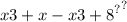 x {3 + x - x {3 + 8}^{?} }^{?}