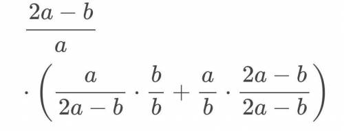 Представить выражение 2a-b/a*(a/2a-b+a/b) по действиям