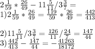 2\frac{1}{59} *\frac{26}{49} -11\frac{5}{11} /3\frac{3}{7} =\\1) 2\frac{1}{59}*\frac{26}{49} =\frac{119}{59}*\frac{26}{49}=\frac{442}{413\\} \\\\2) 11\frac{5}{11}/3\frac{3}{7}=\frac{126}{11}/\frac{24}{7}=\frac{147}{44}\\3)\frac{442}{413}-\frac{147}{44}=-\frac{41263}{18172}