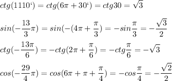 \displaystyle ctg(1110`)=ctg(6\pi +30`)=ctg30=\sqrt{3}\\\\sin(-\frac{13}{3}\pi)=sin(-(4\pi +\frac{\pi}{3})=-sin\frac{\pi}{3}=-\frac{\sqrt{3}}{2}\\\\ctg(-\frac{13\pi}{6})=-ctg(2\pi+\frac{\pi }{6})=-ctg\frac{\pi }{6}=-\sqrt{3}\\\\cos(-\frac{29}{4}\pi)=cos(6\pi +\pi +\frac{\pi }{4})=-cos\frac{\pi }{4}=-\frac{\sqrt{2}}{2}