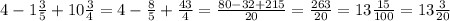 4-1\frac{3}{5}+10\frac{3}{4} =4-\frac{8}{5} +\frac{43}{4}=\frac{80-32+215}{20} =\frac{263}{20} =13\frac{15}{100} =13\frac{3}{20}