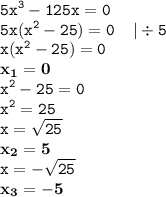 \displaystyle \tt 5x^3-125x=0\\\displaystyle \tt 5x(x^2-25)=0 \: \: \: \: \: | \div5\\\displaystyle \tt x(x^2-25)=0\\\displaystyle \tt \bold{x_1=0}\\\displaystyle \tt x^2-25=0\\\displaystyle \tt x^2=25\\\displaystyle \tt x=\sqrt{25}\\\displaystyle \tt \bold{x_2=5}\\\displaystyle \tt x=-\sqrt{25}\\\displaystyle \tt \bold{x_3=-5}